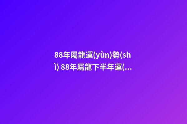 88年屬龍運(yùn)勢(shì) 88年屬龍下半年運(yùn)勢(shì)，屬龍人2021年下半年運(yùn)勢(shì)及運(yùn)程？-第1張-觀點(diǎn)-玄機(jī)派